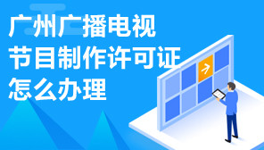广州广播电视节目制作许可证,广州广播电视节目制作许可证怎么办理