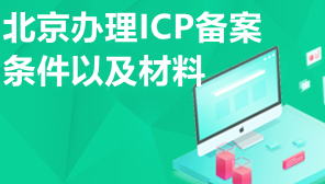 北京办理ICP备案条件以及材料,北京办理互联网ICP备案指南