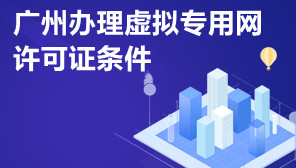 广州办理虚拟专用网许可证条件,广州怎么办VPN