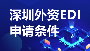 深圳外资EDI申请条件,深圳外资公司办理EDI许可证