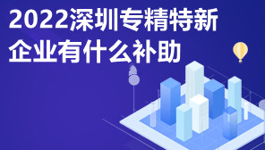 2022深圳专精特新企业有什么补助,专精特新申报资料