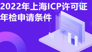 2022年上海ICP许可证年检申请条件,ICP许可证年检去哪申请