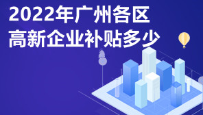 2022年广州各区高新企业补贴多少,高新企业有什么优惠政策