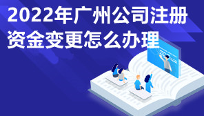 2022年广州公司注册资金变更怎么办理,公司怎么办理变更
