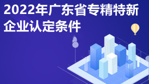 2022年广东省专精特新企业认定条件,广东省专精特新政策