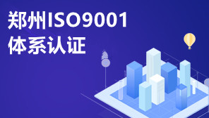 郑州ISO9001体系认证,郑州ISO9001体系代办机构
