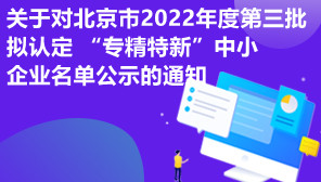 关于对北京市2022年度第三批拟认定 “专精特新”中小企业名单公示的通知