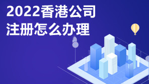 2022香港公司注册怎么办理,办理香港公司注册登记