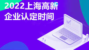 2022上海高新企业认定时间,上海高新企业认定政策