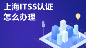 上海ITSS认证怎么办理,ITSS认证需要多少钱