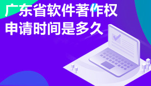 广东省软件著作权申请时间是多久,软件著作权申请需要哪些材料
