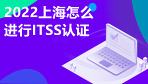 2022上海怎么进行ITSS认证,ITSS认证对企业有什么好处