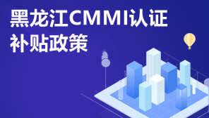 黑龙江CMMI认证补贴政策,CMMI认证补贴金额是多少