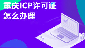 重庆ICP许可证怎么办理,重庆ICP许可证代办平台