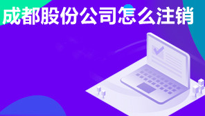 成都股份公司怎么注销,成都股份公司注销有什么手续