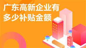 广东高新企业有多少补贴金额,广东高新企业认定奖励政策
