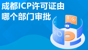 成都ICP许可证由哪个部门审批,成都ICP许可证代办怎么收费