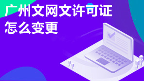 广州文网文许可证怎么变更,文网文变更需要什么资料