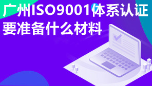 广州ISO9001体系认证要准备什么材料,ISO9001体系认证条件