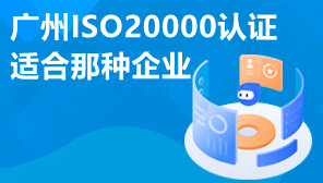 广州ISO20000认证适合那种企业,广州可以代办ISO体系认证吗
