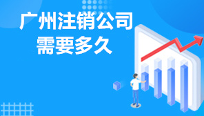 广州注销公司需要多久,广州注销公司在哪里办理