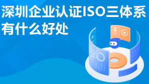 深圳企业认证ISO三体系有什么好处,ISO三体系认证要多久