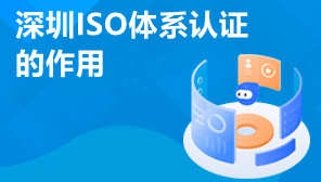 深圳ISO体系认证的作用,深圳ISO体系认证去哪办理