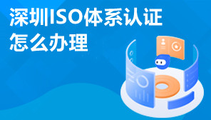 深圳ISO体系认证怎么办理,深圳ISO体系办理流程