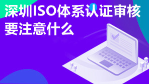 深圳ISO体系认证审核要注意什么,什么情况下ISO审核会撤组