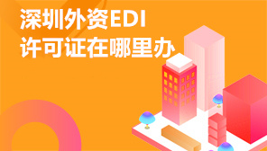 深圳外资EDI许可证在哪里办,深圳外资EDI许可证审批流程