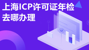 上海ICP许可证年检去哪办理,上海ICP许可证年检代办机构