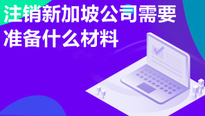 注销新加坡公司需要准备什么材料,新加坡公司注销要注意什么