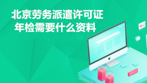 北京劳务派遣许可证年检需要什么资料,劳务派遣资质年检时间