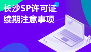 长沙SP许可证续期注意事项,长沙SP许可证续期怎么代办