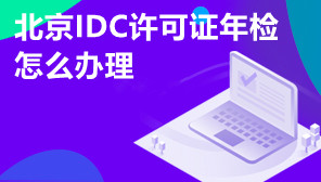 北京IDC许可证年检怎么办理,IDC许可证年检时间是什么时候