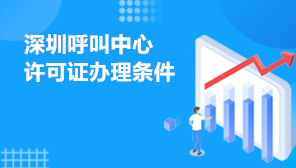 深圳呼叫中心许可证办理条件,呼叫许可证办理材料清单