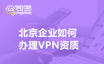 北京企业如何办理VPN资质,北京VPN许可证代办机构