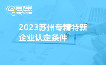 2023苏州专精特新企业认定条件,苏州专精特新企业认定流程