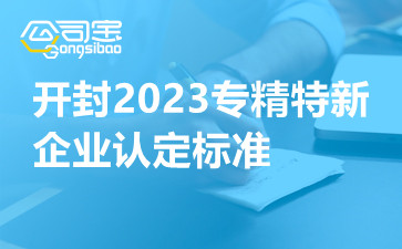 开封2023专精特新企业认定标准,开封专精特新企业认定代办