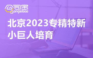 北京2023专精特新小巨人培育,北京专精特新小巨人认定