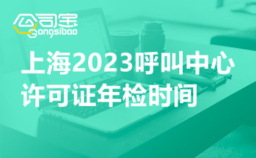 上海2023呼叫中心许可证年检时间,呼叫中心许可证年检流程