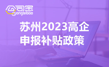 苏州2023高企申报补贴政策,苏州高新企业如何申报