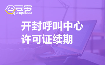 开封呼叫中心许可证续期,开封呼叫中心许可证续期流程