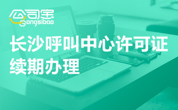 长沙呼叫中心许可证续期办理,长沙呼叫中心许可证续期办理部门