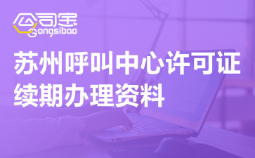 苏州呼叫中心许可证续期办理资料,苏州呼叫中心许可证续期申请