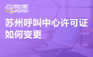 苏州呼叫中心许可证如何变更,苏州呼叫中心许可证变更流程