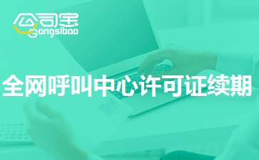 全网呼叫中心许可证续期,呼叫中心许可证续期办理条件