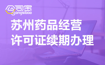 苏州药品经营许可证续期办理,苏州药品经营许可证续期手续