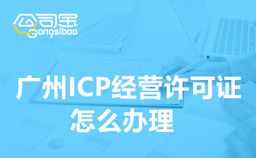 广州ICP经营许可证怎么办理,ICP许可证办理需要多长时间