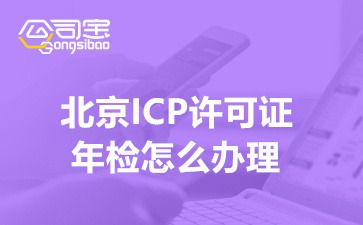 北京ICP许可证年检怎么办理,ICP许可证年检时间什么时候